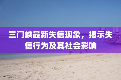 三門峽最新失信現象，揭示失信行為及其社會影響
