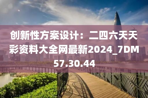 創新性方案設計：二四六天天彩資料大全網最新2024_7DM57.30.44