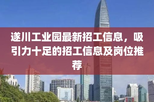 遂川工業園最新招工信息，吸引力十足的招工信息及崗位推薦
