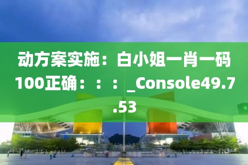 動方案實施：白小姐一肖一碼100正確：：：_Console49.7.53