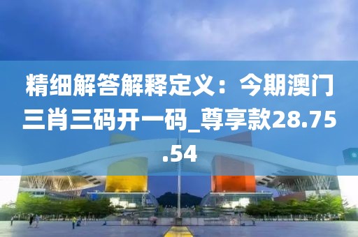 精細解答解釋定義：今期澳門三肖三碼開一碼_尊享款28.75.54