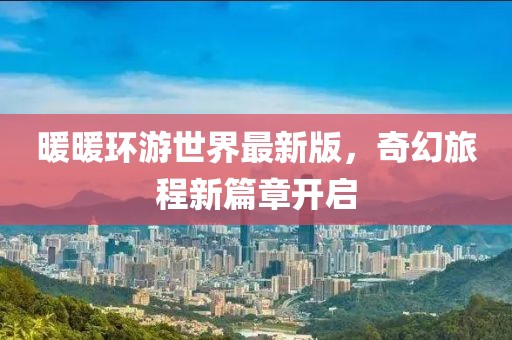 暖暖環游世界最新版，奇幻旅程新篇章開啟