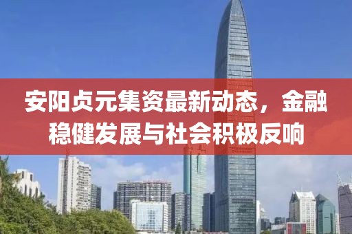 安陽貞元集資最新動態，金融穩健發展與社會積極反響