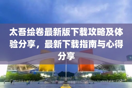 太吾繪卷最新版下載攻略及體驗分享，最新下載指南與心得分享