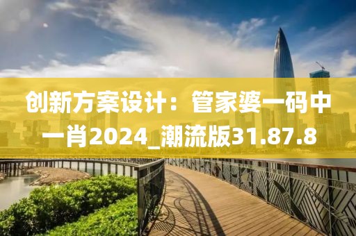 創新方案設計：管家婆一碼中一肖2024_潮流版31.87.8