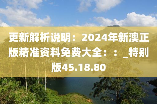 更新解析說明：2024年新澳正版精準資料免費大全：：_特別版45.18.80