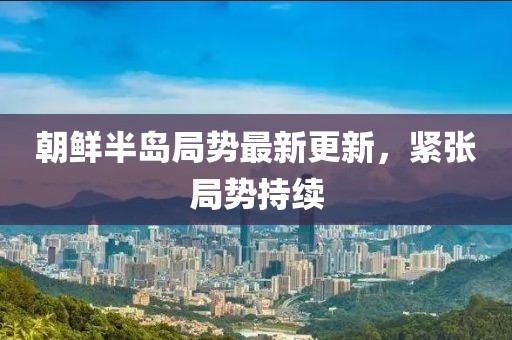 朝鮮半島局勢最新更新，緊張局勢持續