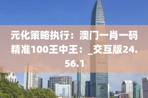元化策略執行：澳門一肖一碼精準100王中王：_交互版24.56.1