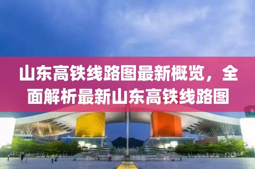 山東高鐵線路圖最新概覽，全面解析最新山東高鐵線路圖