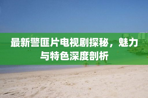 最新警匪片電視劇探秘，魅力與特色深度剖析