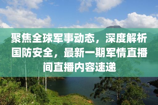 聚焦全球軍事動態，深度解析國防安全，最新一期軍情直播間直播內容速遞