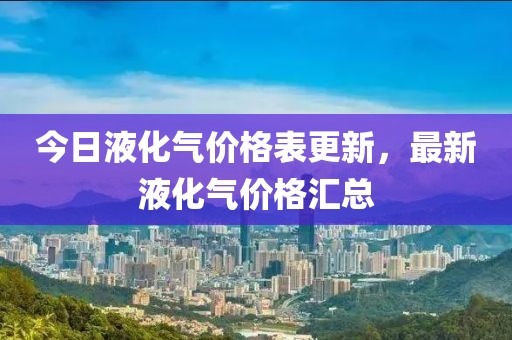 今日液化氣價格表更新，最新液化氣價格匯總