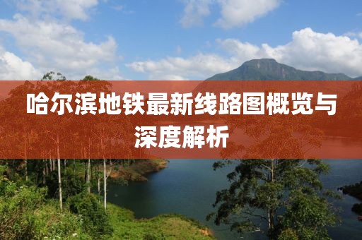 哈爾濱地鐵最新線路圖概覽與深度解析