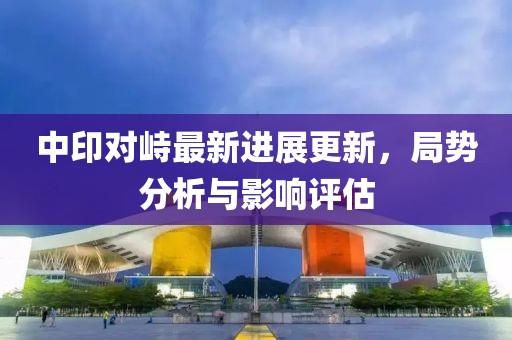 中印對峙最新進展更新，局勢分析與影響評估