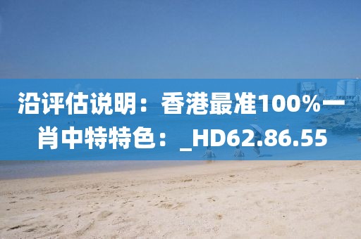 沿評估說明：香港最準100%一肖中特特色：_HD62.86.55