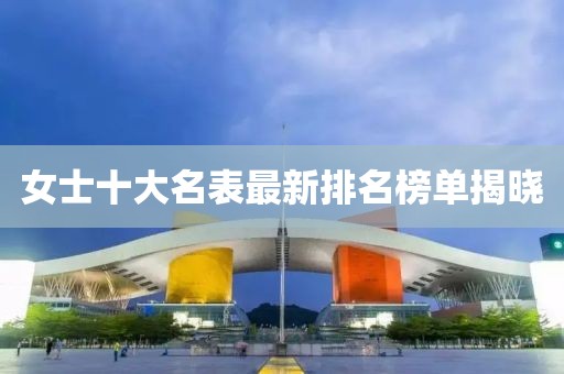 女士十大名表最新排名榜單揭曉