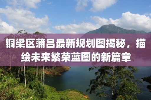銅梁區蒲呂最新規劃圖揭秘，描繪未來繁榮藍圖的新篇章