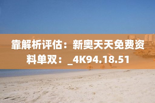 靠解析評估：新奧天天免費資料單雙：_4K94.18.51