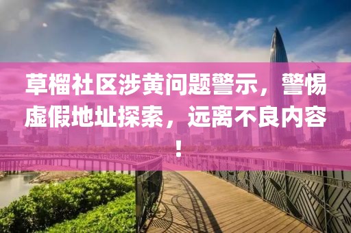 草榴社區涉黃問題警示，警惕虛假地址探索，遠離不良內容！