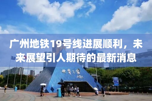 廣州地鐵19號線進展順利，未來展望引人期待的最新消息