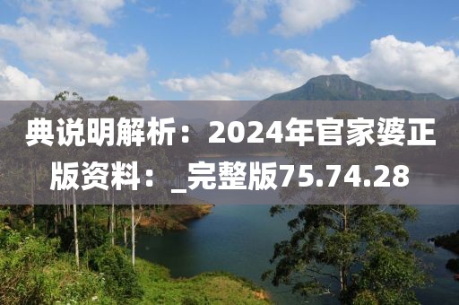 典說明解析：2024年官家婆正版資料：_完整版75.74.28