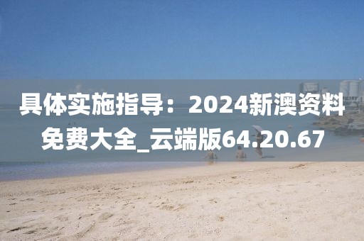 具體實施指導：2024新澳資料免費大全_云端版64.20.67