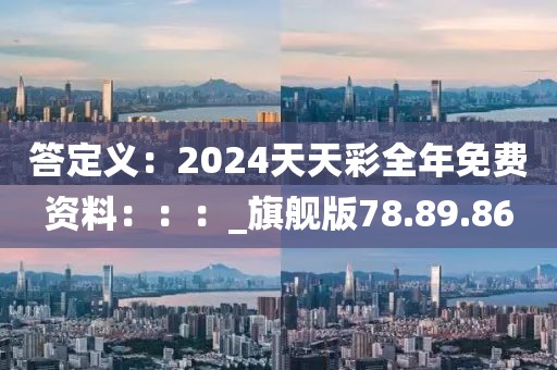 答定義：2024天天彩全年免費資料：：：_旗艦版78.89.86