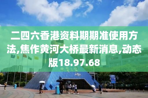 二四六香港資料期期準使用方法,焦作黃河大橋最新消息,動態版18.97.68