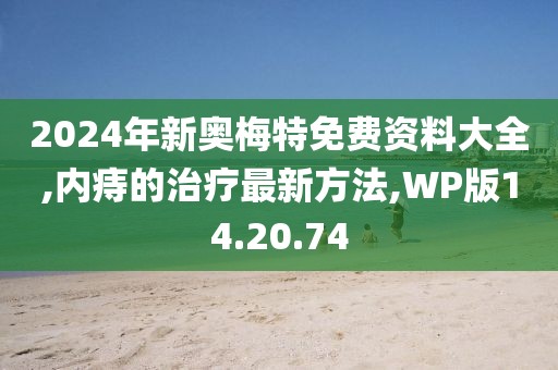 2024年新奧梅特免費資料大全,內痔的治療最新方法,WP版14.20.74