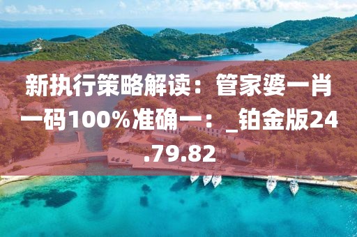 新執行策略解讀：管家婆一肖一碼100%準確一：_鉑金版24.79.82