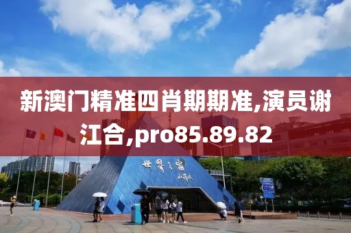 新澳門精準四肖期期準,演員謝江合,pro85.89.82