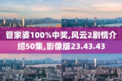 管家婆100%中獎,風云2劇情介紹50集,影像版23.43.43