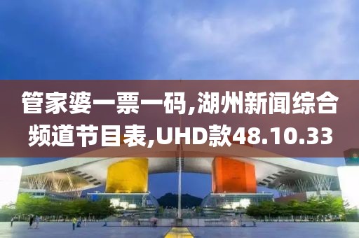 管家婆一票一碼,湖州新聞綜合頻道節目表,UHD款48.10.33