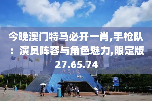 今晚澳門特馬必開一肖,手槍隊：演員陣容與角色魅力,限定版27.65.74