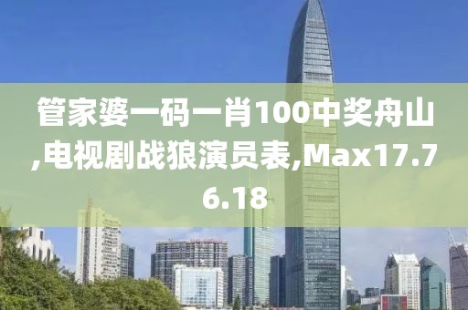 管家婆一碼一肖100中獎舟山,電視劇戰狼演員表,Max17.76.18