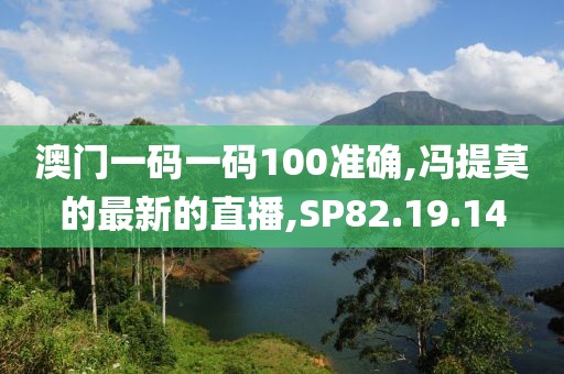 澳門一碼一碼100準確,馮提莫的最新的直播,SP82.19.14