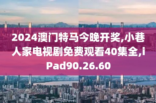 2024澳門特馬今晚開獎,小巷人家電視劇免費觀看40集全,iPad90.26.60