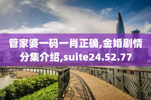 管家婆一碼一肖正確,金婚劇情分集介紹,suite24.52.77