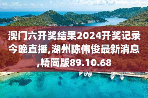 澳門六開獎結果2024開獎記錄今晚直播,湖州陳偉俊最新消息,精簡版89.10.68
