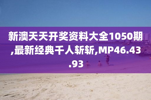 新澳天天開獎資料大全1050期,最新經典千人斬斬,MP46.43.93