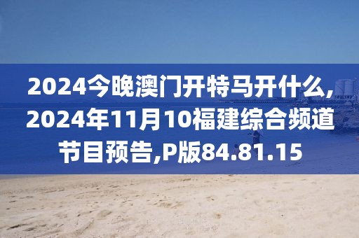 2024今晚澳門開特馬開什么,2024年11月10福建綜合頻道節目預告,P版84.81.15