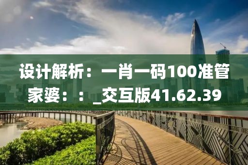 設計解析：一肖一碼100準管家婆：：_交互版41.62.39