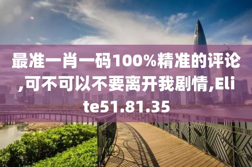 最準一肖一碼100%精準的評論,可不可以不要離開我劇情,Elite51.81.35