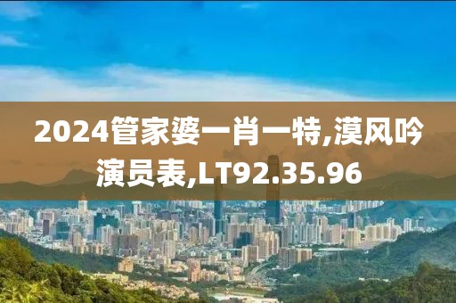 2024管家婆一肖一特,漠風吟演員表,LT92.35.96
