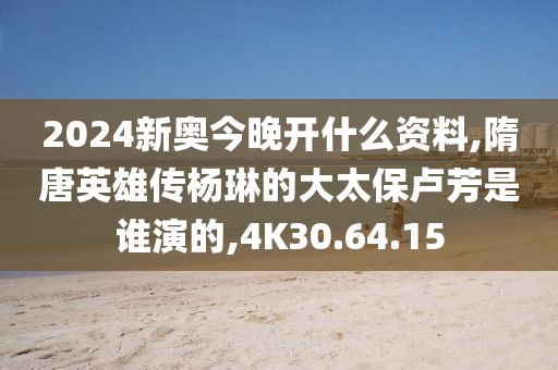 2024新奧今晚開什么資料,隋唐英雄傳楊琳的大太保盧芳是誰演的,4K30.64.15