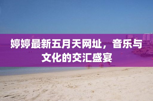 婷婷最新五月天網址，音樂與文化的交匯盛宴