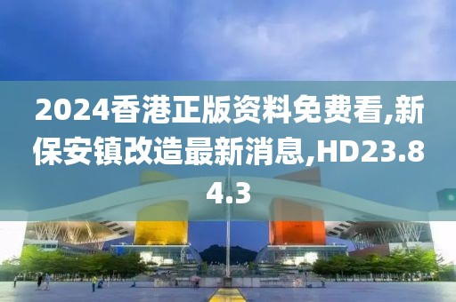 2024香港正版資料免費看,新保安鎮改造最新消息,HD23.84.3