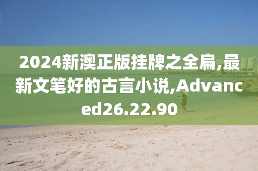 2024新澳正版掛牌之全扁,最新文筆好的古言小說,Advanced26.22.90