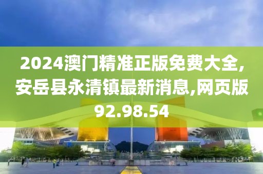 2024澳門精準正版免費大全,安岳縣永清鎮最新消息,網頁版92.98.54