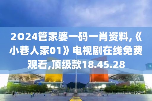 2O24管家婆一碼一肖資料,《小巷人家01》電視劇在線免費觀看,頂級款18.45.28